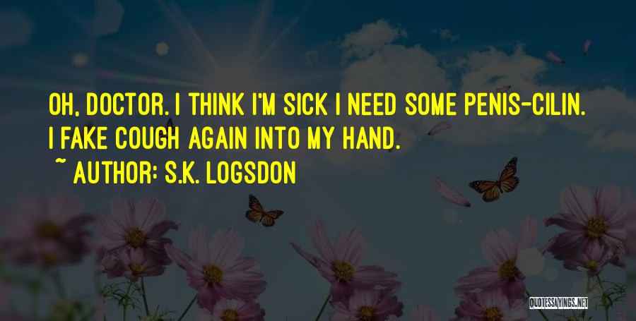 S.K. Logsdon Quotes: Oh, Doctor. I Think I'm Sick I Need Some Penis-cilin. I Fake Cough Again Into My Hand.