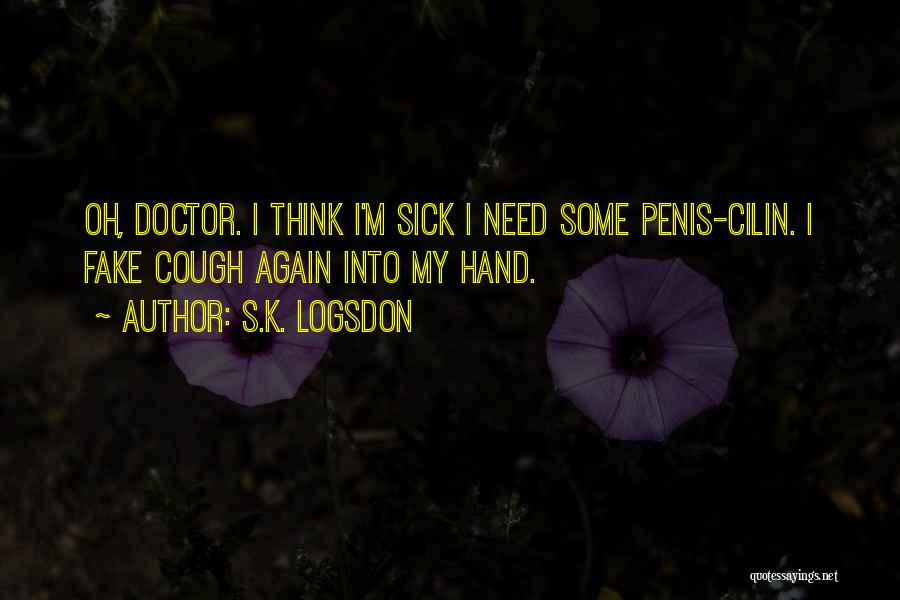 S.K. Logsdon Quotes: Oh, Doctor. I Think I'm Sick I Need Some Penis-cilin. I Fake Cough Again Into My Hand.