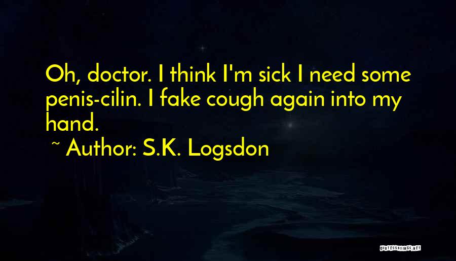 S.K. Logsdon Quotes: Oh, Doctor. I Think I'm Sick I Need Some Penis-cilin. I Fake Cough Again Into My Hand.