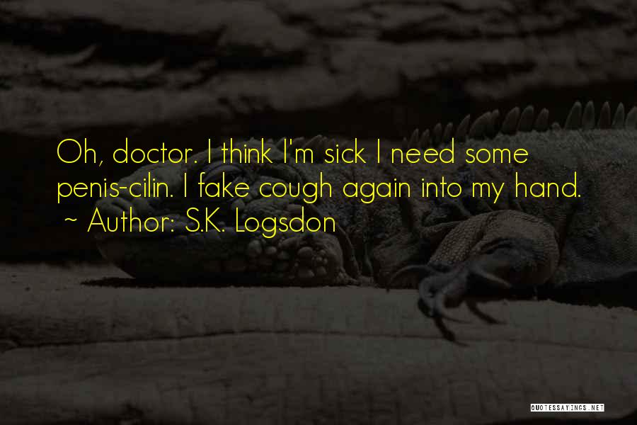 S.K. Logsdon Quotes: Oh, Doctor. I Think I'm Sick I Need Some Penis-cilin. I Fake Cough Again Into My Hand.