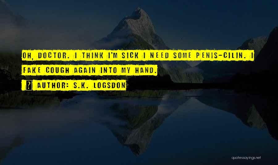 S.K. Logsdon Quotes: Oh, Doctor. I Think I'm Sick I Need Some Penis-cilin. I Fake Cough Again Into My Hand.