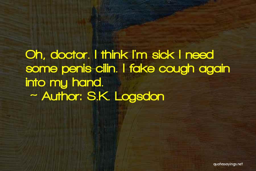 S.K. Logsdon Quotes: Oh, Doctor. I Think I'm Sick I Need Some Penis-cilin. I Fake Cough Again Into My Hand.