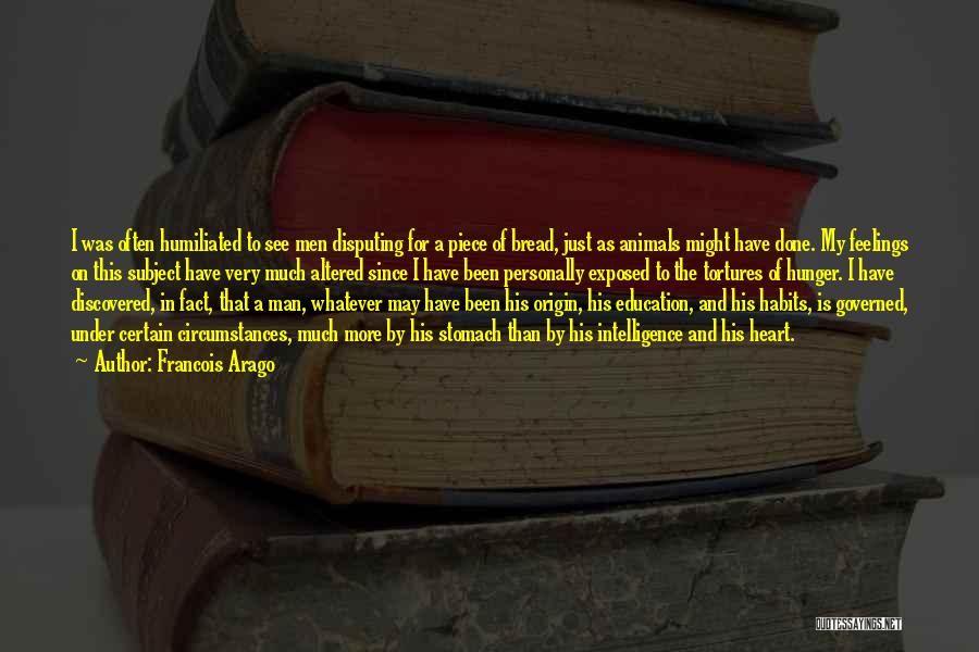 Francois Arago Quotes: I Was Often Humiliated To See Men Disputing For A Piece Of Bread, Just As Animals Might Have Done. My