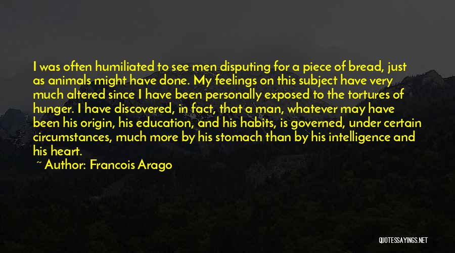 Francois Arago Quotes: I Was Often Humiliated To See Men Disputing For A Piece Of Bread, Just As Animals Might Have Done. My