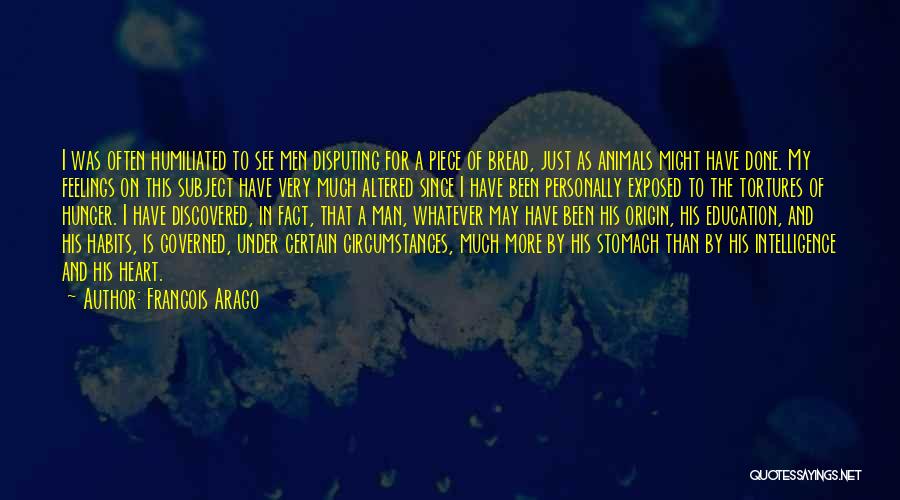 Francois Arago Quotes: I Was Often Humiliated To See Men Disputing For A Piece Of Bread, Just As Animals Might Have Done. My