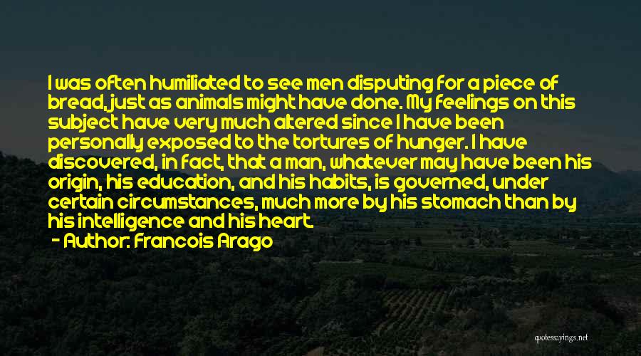 Francois Arago Quotes: I Was Often Humiliated To See Men Disputing For A Piece Of Bread, Just As Animals Might Have Done. My