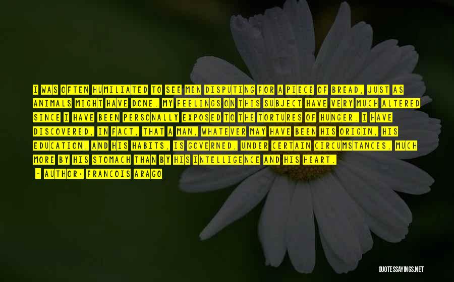 Francois Arago Quotes: I Was Often Humiliated To See Men Disputing For A Piece Of Bread, Just As Animals Might Have Done. My