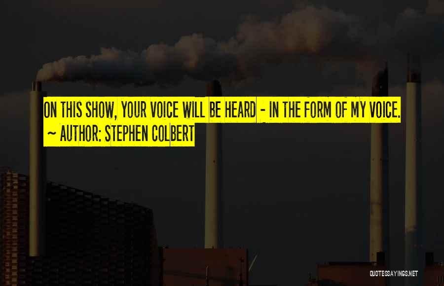 Stephen Colbert Quotes: On This Show, Your Voice Will Be Heard - In The Form Of My Voice.
