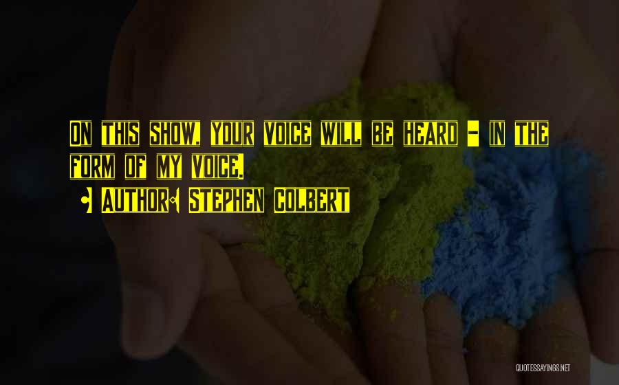 Stephen Colbert Quotes: On This Show, Your Voice Will Be Heard - In The Form Of My Voice.