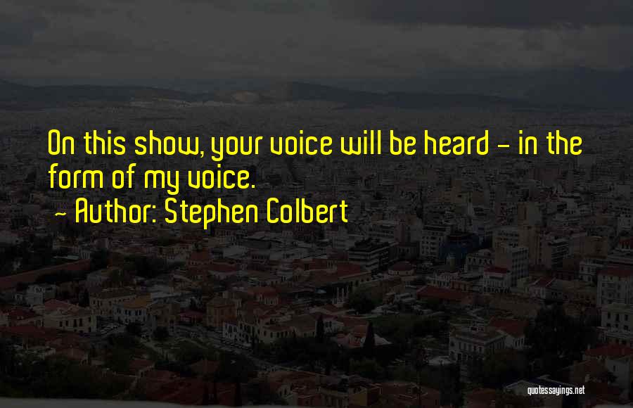 Stephen Colbert Quotes: On This Show, Your Voice Will Be Heard - In The Form Of My Voice.