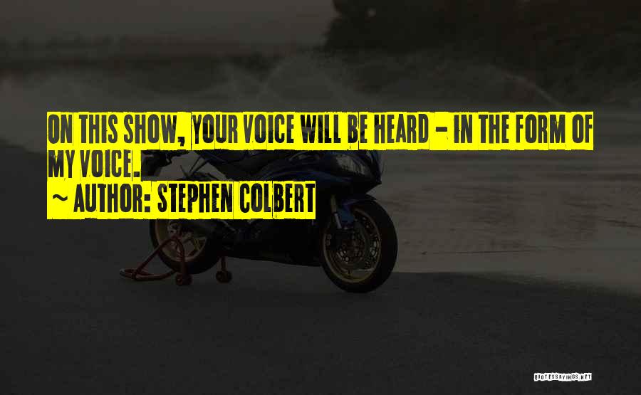 Stephen Colbert Quotes: On This Show, Your Voice Will Be Heard - In The Form Of My Voice.