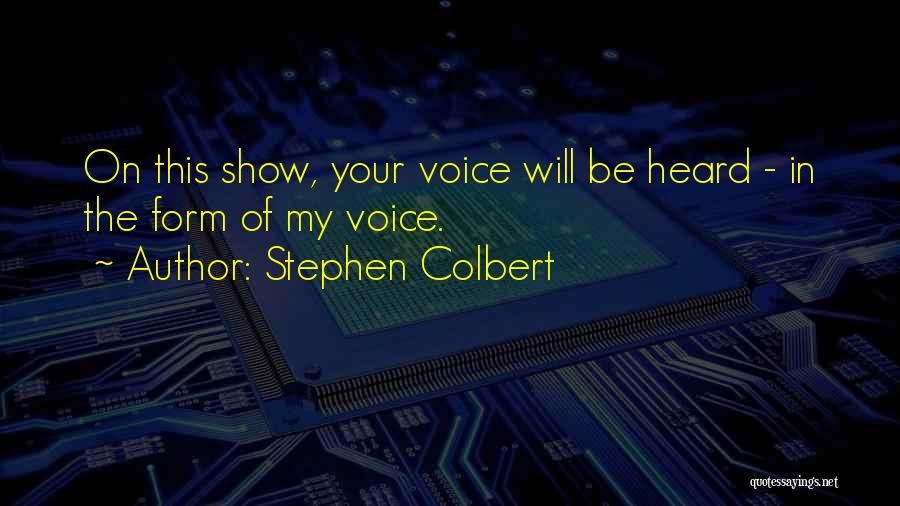 Stephen Colbert Quotes: On This Show, Your Voice Will Be Heard - In The Form Of My Voice.