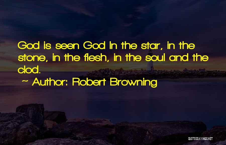 Robert Browning Quotes: God Is Seen God In The Star, In The Stone, In The Flesh, In The Soul And The Clod.