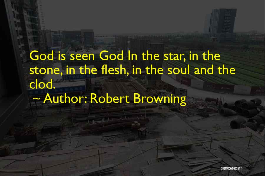 Robert Browning Quotes: God Is Seen God In The Star, In The Stone, In The Flesh, In The Soul And The Clod.