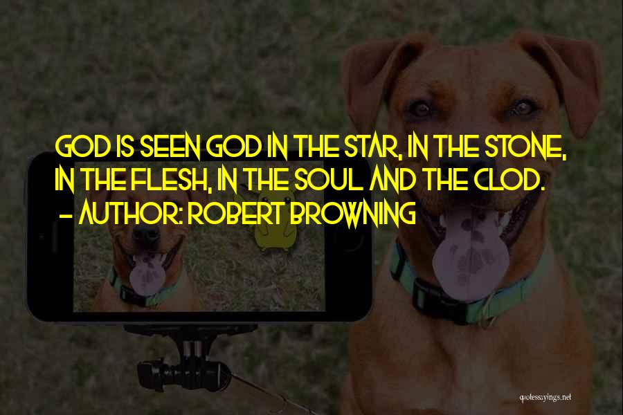 Robert Browning Quotes: God Is Seen God In The Star, In The Stone, In The Flesh, In The Soul And The Clod.