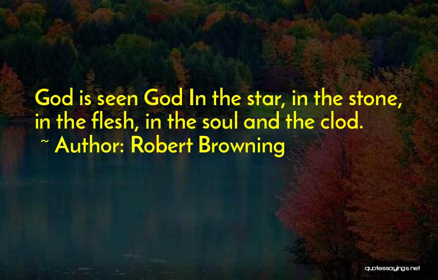 Robert Browning Quotes: God Is Seen God In The Star, In The Stone, In The Flesh, In The Soul And The Clod.