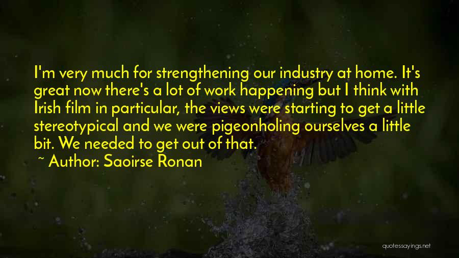 Saoirse Ronan Quotes: I'm Very Much For Strengthening Our Industry At Home. It's Great Now There's A Lot Of Work Happening But I