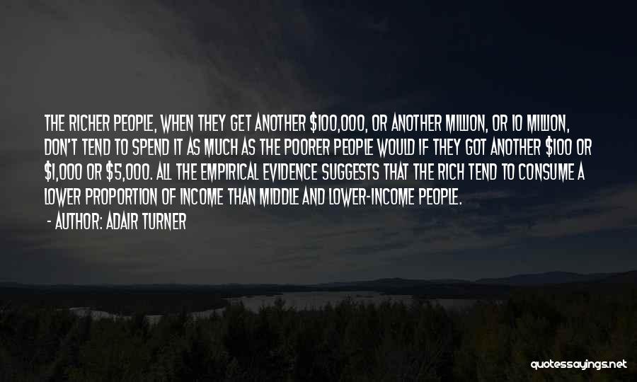 Adair Turner Quotes: The Richer People, When They Get Another $100,000, Or Another Million, Or 10 Million, Don't Tend To Spend It As