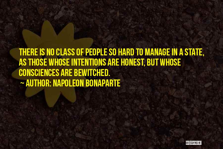 Napoleon Bonaparte Quotes: There Is No Class Of People So Hard To Manage In A State, As Those Whose Intentions Are Honest, But