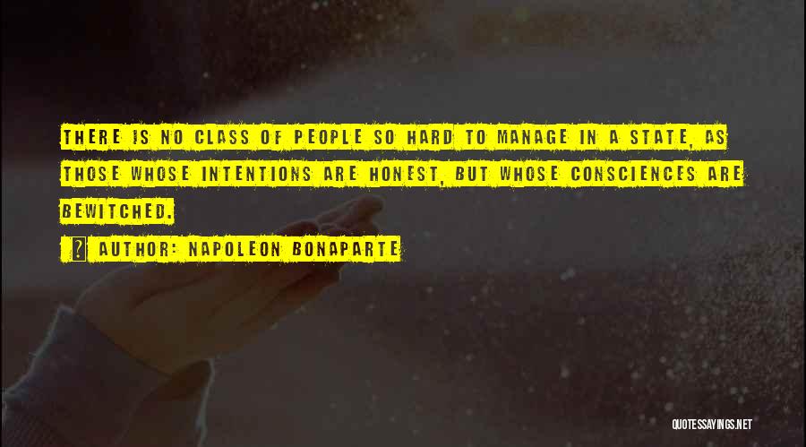 Napoleon Bonaparte Quotes: There Is No Class Of People So Hard To Manage In A State, As Those Whose Intentions Are Honest, But