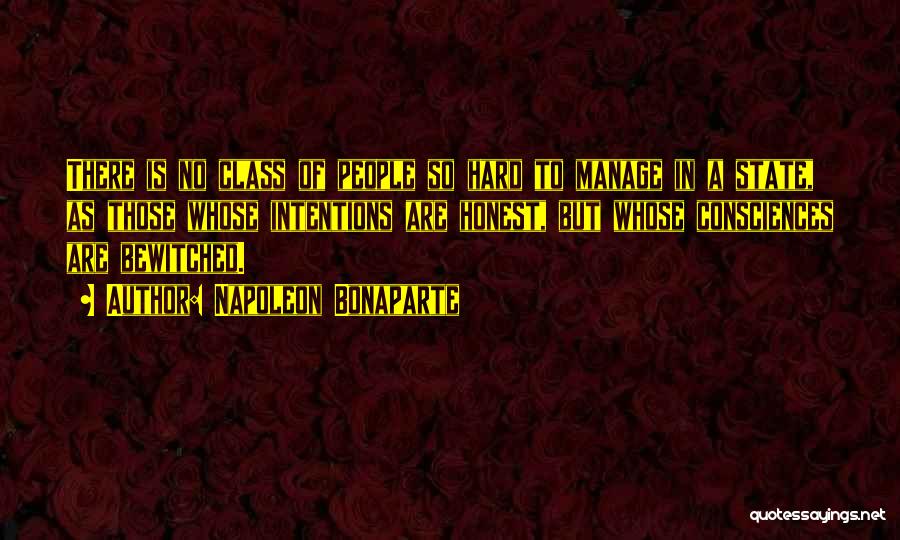 Napoleon Bonaparte Quotes: There Is No Class Of People So Hard To Manage In A State, As Those Whose Intentions Are Honest, But