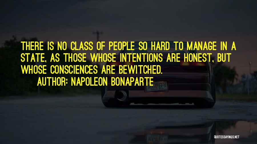 Napoleon Bonaparte Quotes: There Is No Class Of People So Hard To Manage In A State, As Those Whose Intentions Are Honest, But