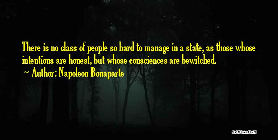 Napoleon Bonaparte Quotes: There Is No Class Of People So Hard To Manage In A State, As Those Whose Intentions Are Honest, But