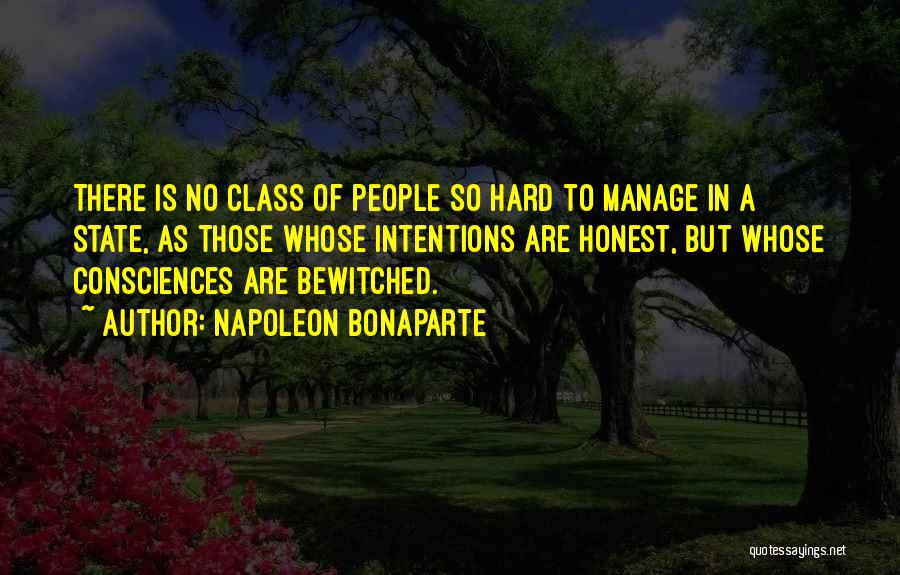 Napoleon Bonaparte Quotes: There Is No Class Of People So Hard To Manage In A State, As Those Whose Intentions Are Honest, But