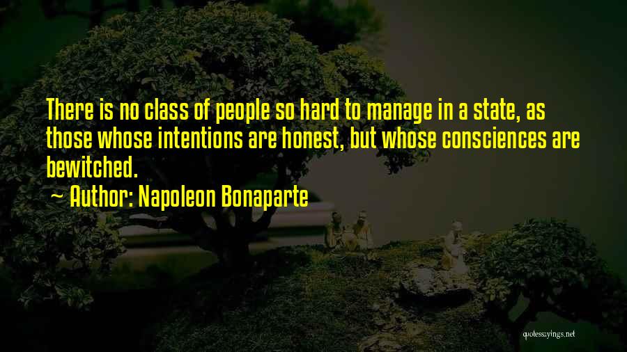 Napoleon Bonaparte Quotes: There Is No Class Of People So Hard To Manage In A State, As Those Whose Intentions Are Honest, But