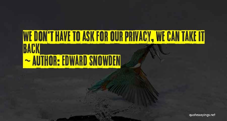 Edward Snowden Quotes: We Don't Have To Ask For Our Privacy, We Can Take It Back