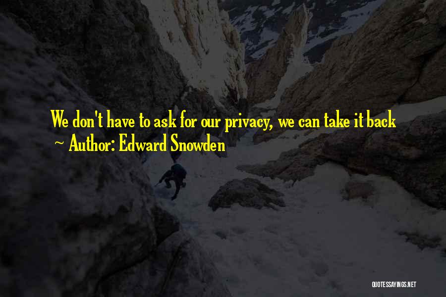 Edward Snowden Quotes: We Don't Have To Ask For Our Privacy, We Can Take It Back