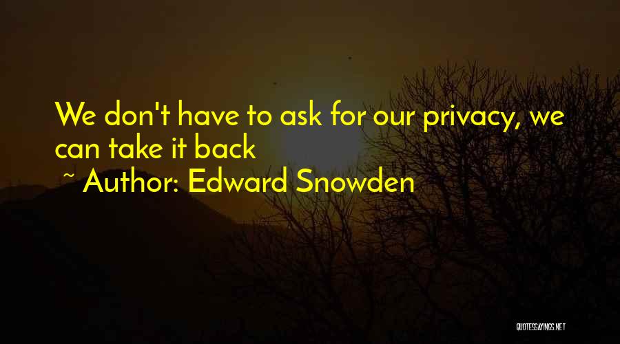 Edward Snowden Quotes: We Don't Have To Ask For Our Privacy, We Can Take It Back