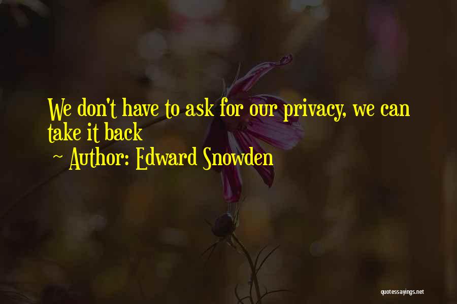 Edward Snowden Quotes: We Don't Have To Ask For Our Privacy, We Can Take It Back