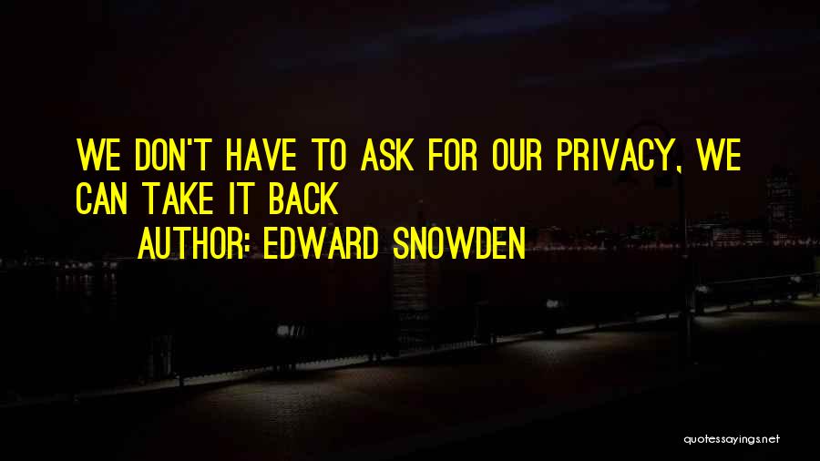 Edward Snowden Quotes: We Don't Have To Ask For Our Privacy, We Can Take It Back