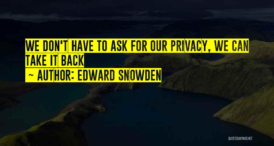 Edward Snowden Quotes: We Don't Have To Ask For Our Privacy, We Can Take It Back