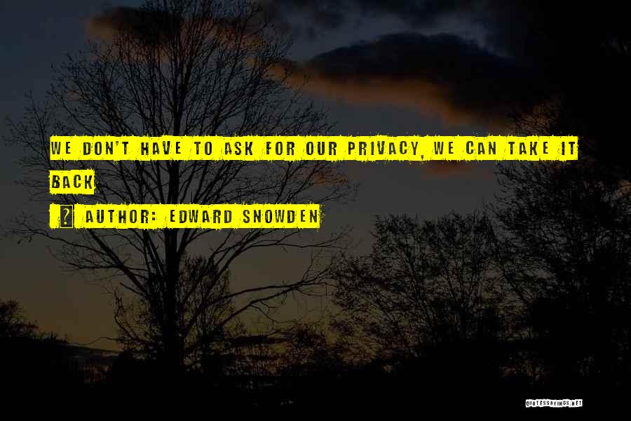 Edward Snowden Quotes: We Don't Have To Ask For Our Privacy, We Can Take It Back