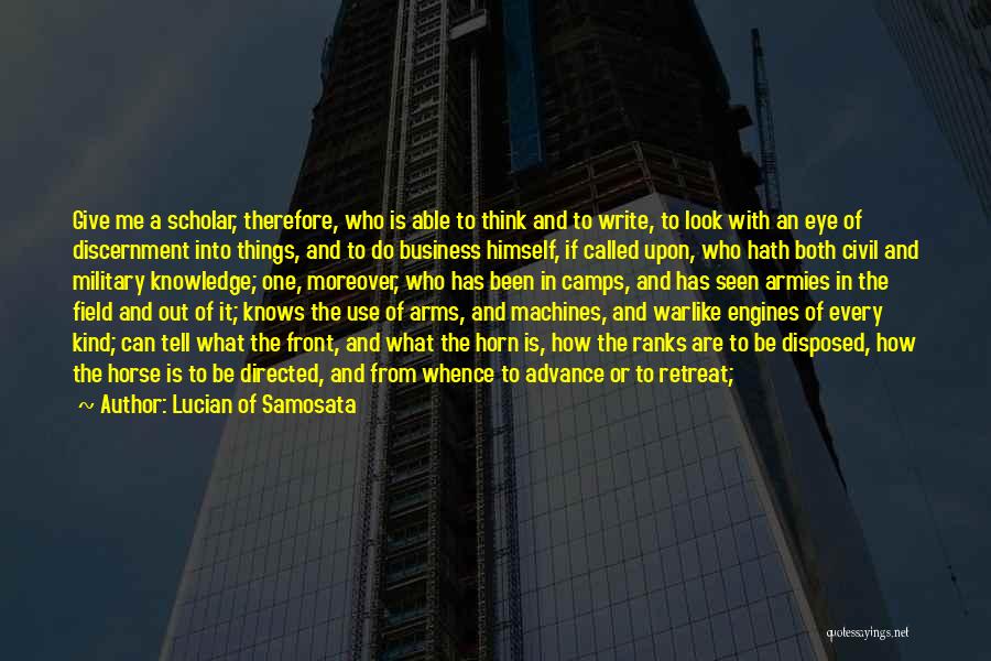 Lucian Of Samosata Quotes: Give Me A Scholar, Therefore, Who Is Able To Think And To Write, To Look With An Eye Of Discernment