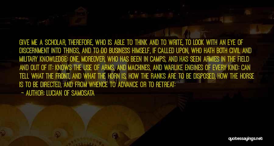 Lucian Of Samosata Quotes: Give Me A Scholar, Therefore, Who Is Able To Think And To Write, To Look With An Eye Of Discernment