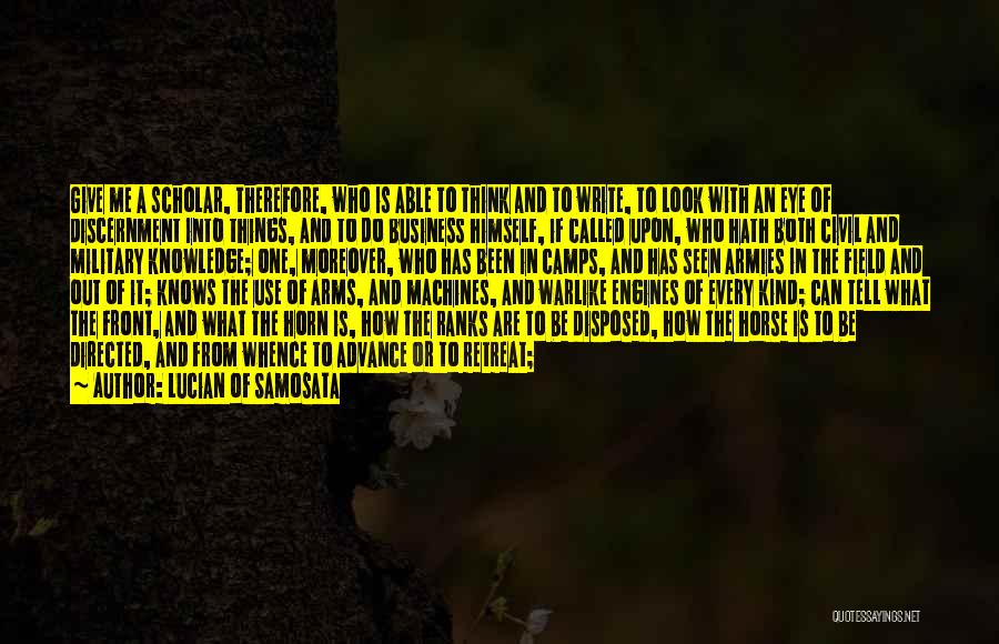 Lucian Of Samosata Quotes: Give Me A Scholar, Therefore, Who Is Able To Think And To Write, To Look With An Eye Of Discernment