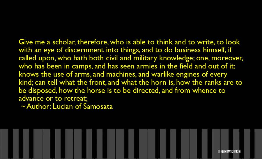 Lucian Of Samosata Quotes: Give Me A Scholar, Therefore, Who Is Able To Think And To Write, To Look With An Eye Of Discernment