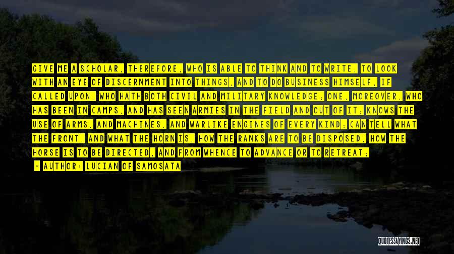 Lucian Of Samosata Quotes: Give Me A Scholar, Therefore, Who Is Able To Think And To Write, To Look With An Eye Of Discernment