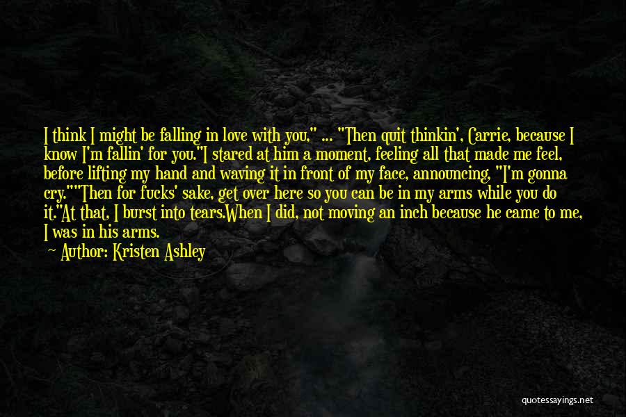 Kristen Ashley Quotes: I Think I Might Be Falling In Love With You, ... Then Quit Thinkin', Carrie, Because I Know I'm Fallin'