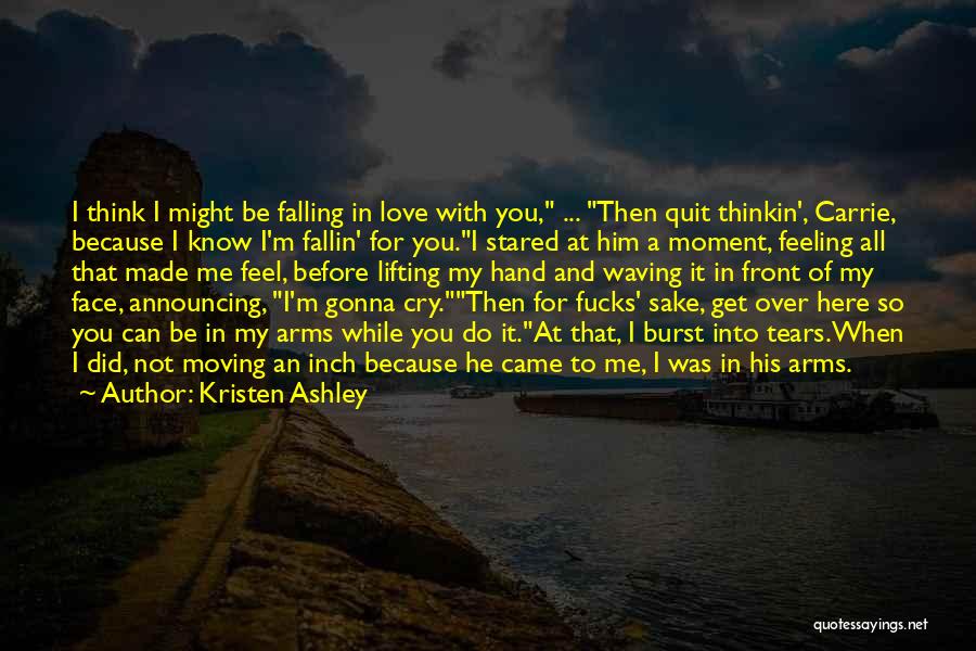 Kristen Ashley Quotes: I Think I Might Be Falling In Love With You, ... Then Quit Thinkin', Carrie, Because I Know I'm Fallin'