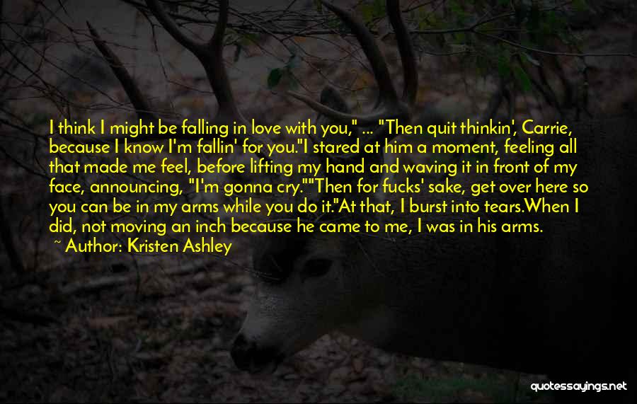 Kristen Ashley Quotes: I Think I Might Be Falling In Love With You, ... Then Quit Thinkin', Carrie, Because I Know I'm Fallin'