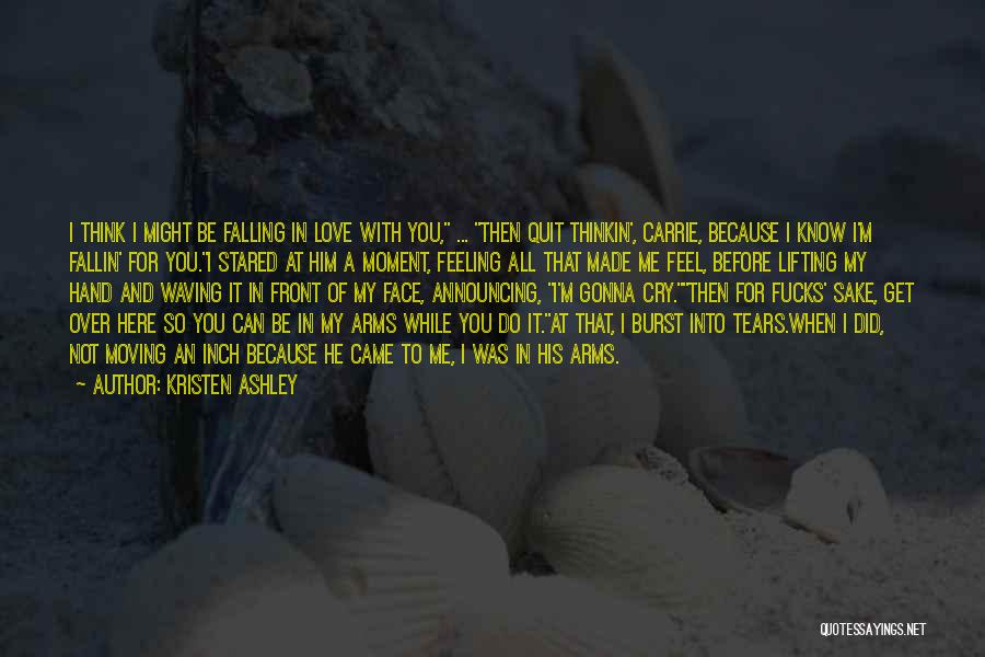 Kristen Ashley Quotes: I Think I Might Be Falling In Love With You, ... Then Quit Thinkin', Carrie, Because I Know I'm Fallin'