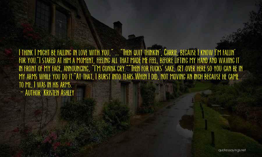 Kristen Ashley Quotes: I Think I Might Be Falling In Love With You, ... Then Quit Thinkin', Carrie, Because I Know I'm Fallin'