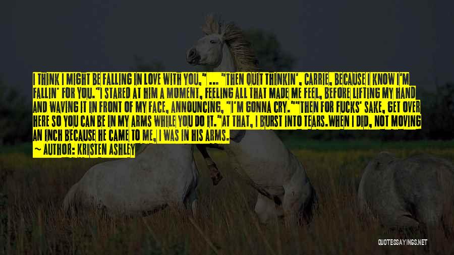 Kristen Ashley Quotes: I Think I Might Be Falling In Love With You, ... Then Quit Thinkin', Carrie, Because I Know I'm Fallin'