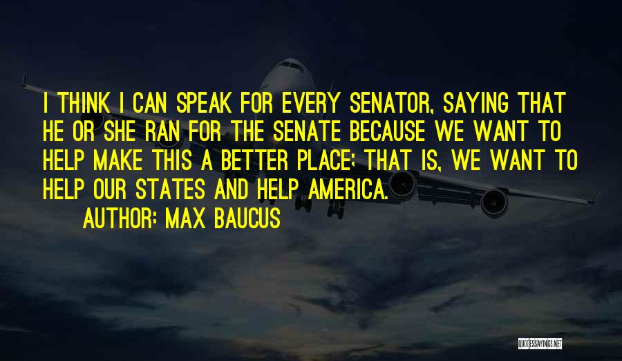 Max Baucus Quotes: I Think I Can Speak For Every Senator, Saying That He Or She Ran For The Senate Because We Want