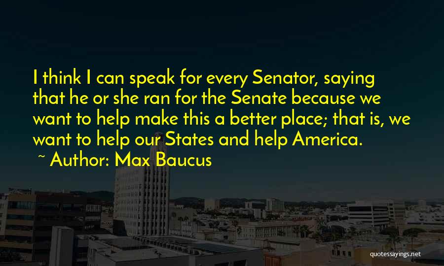 Max Baucus Quotes: I Think I Can Speak For Every Senator, Saying That He Or She Ran For The Senate Because We Want