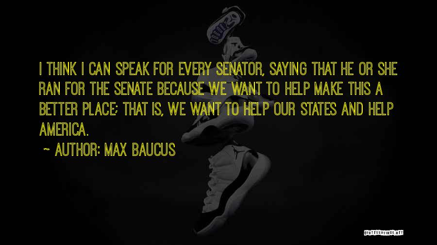 Max Baucus Quotes: I Think I Can Speak For Every Senator, Saying That He Or She Ran For The Senate Because We Want